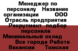 Менеджер по персоналу › Название организации ­ Btt, ООО › Отрасль предприятия ­ Рекрутмент, подбор персонала › Минимальный оклад ­ 25 000 - Все города Работа » Вакансии   . Томская обл.,Кедровый г.